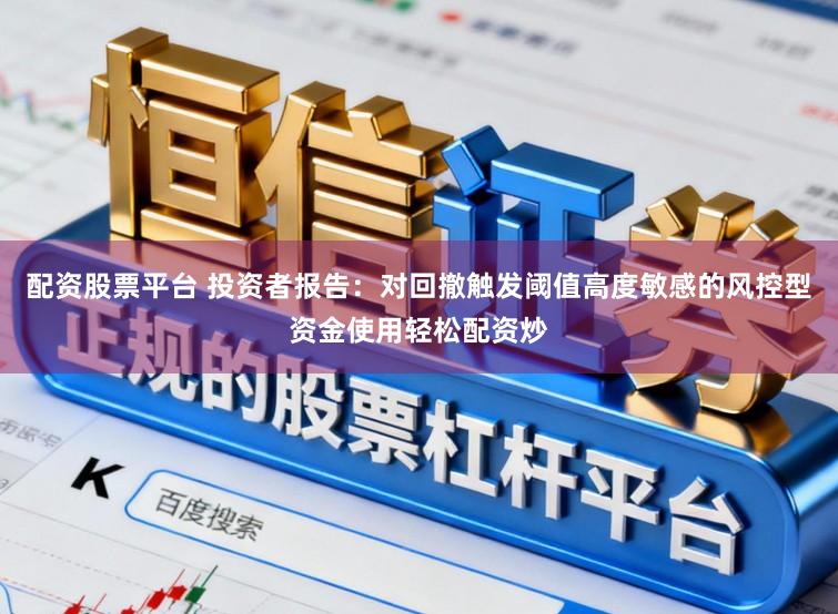 配资股票平台 投资者报告：对回撤触发阈值高度敏感的风控型资金使用轻松配资炒