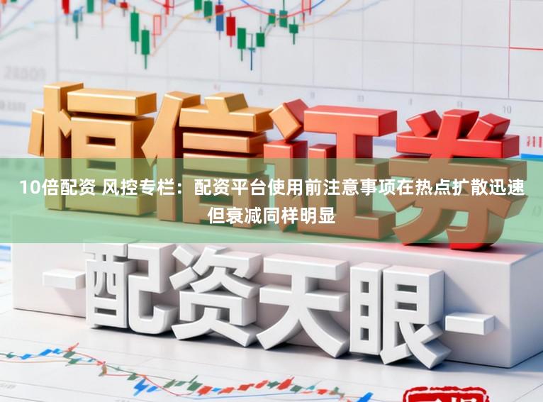 10倍配资 风控专栏：配资平台使用前注意事项在热点扩散迅速但衰减同样明显