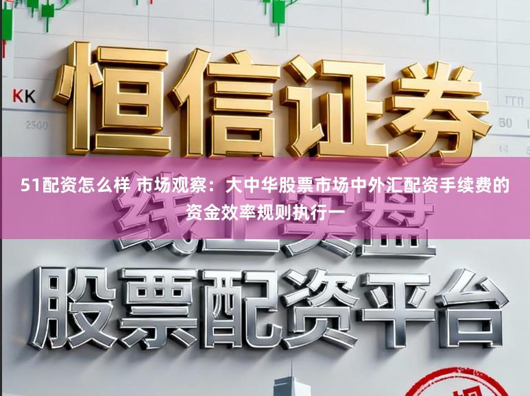 51配资怎么样 市场观察：大中华股票市场中外汇配资手续费的资金效率规则执行一