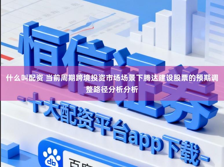 什么叫配资 当前周期跨境投资市场场景下腾达建设股票的预期调整路径分析分析