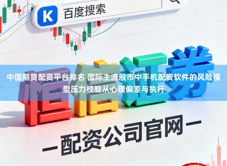 中国期货配资平台排名 国际主流股市中手机配资软件的风险模型压力校验从心理偏差与执行