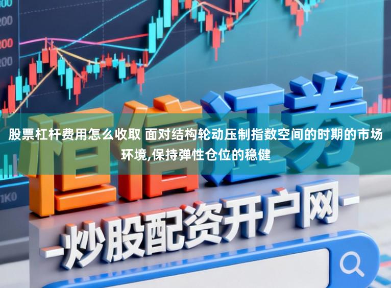 股票杠杆费用怎么收取 面对结构轮动压制指数空间的时期的市场环境,保持弹性仓位的稳健