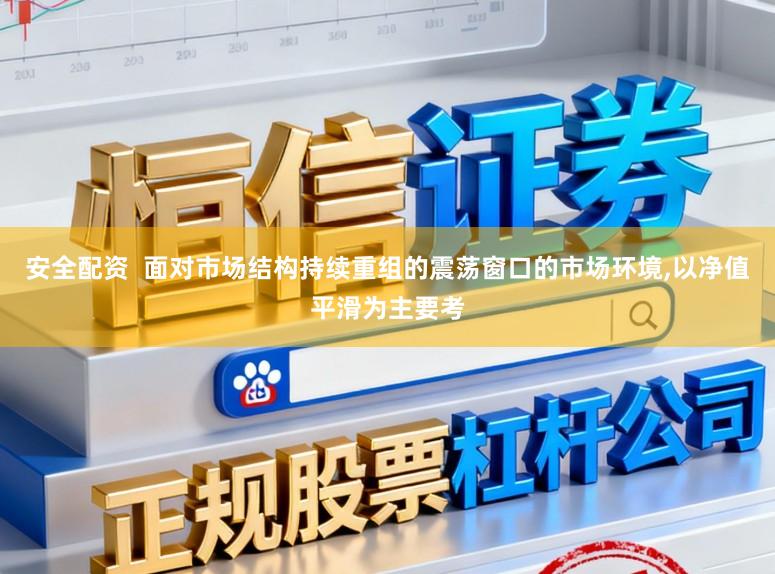 安全配资  面对市场结构持续重组的震荡窗口的市场环境,以净值平滑为主要考