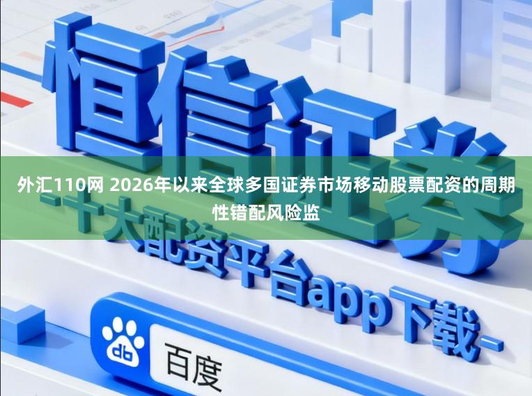 外汇110网 2026年以来全球多国证券市场移动股票配资的周期性错配风险监