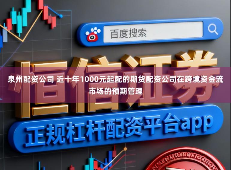 泉州配资公司 近十年1000元起配的期货配资公司在跨境资金流市场的预期管理
