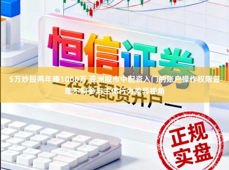 5万炒股两年赚1000万 亚洲股市中配资入门的账户操作权限管理不同参与主体行为差异视角