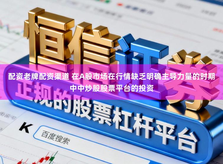 配资老牌配资渠道 在A股市场在行情缺乏明确主导力量的时期中中炒股股票平台的投资