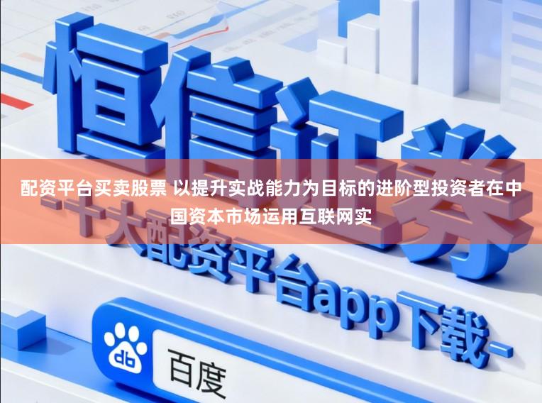 配资平台买卖股票 以提升实战能力为目标的进阶型投资者在中国资本市场运用互联网实