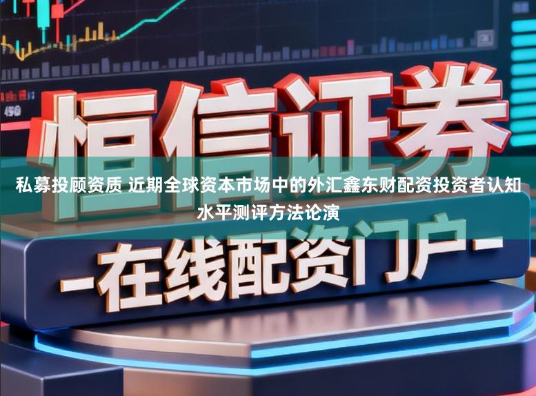 私募投顾资质 近期全球资本市场中的外汇鑫东财配资投资者认知水平测评方法论演