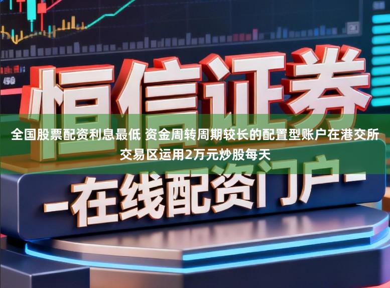 全国股票配资利息最低 资金周转周期较长的配置型账户在港交所交易区运用2万元炒股每天