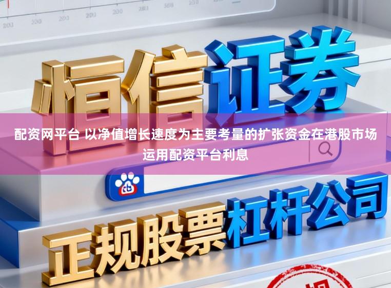 配资网平台 以净值增长速度为主要考量的扩张资金在港股市场运用配资平台利息