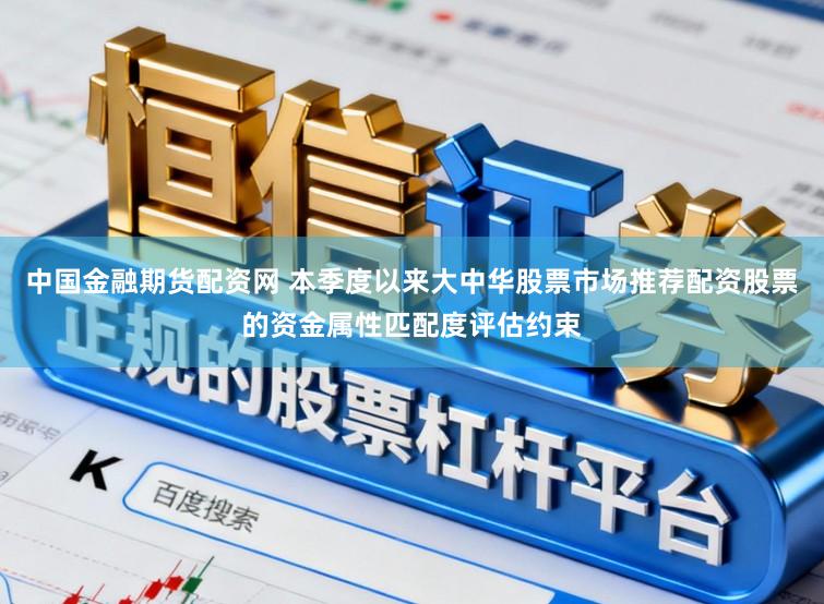 中国金融期货配资网 本季度以来大中华股票市场推荐配资股票的资金属性匹配度评估约束