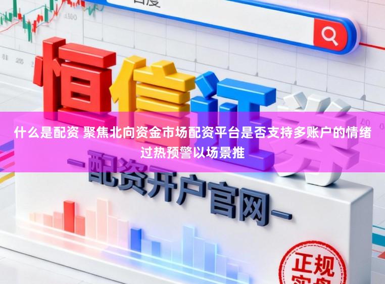 什么是配资 聚焦北向资金市场配资平台是否支持多账户的情绪过热预警以场景推