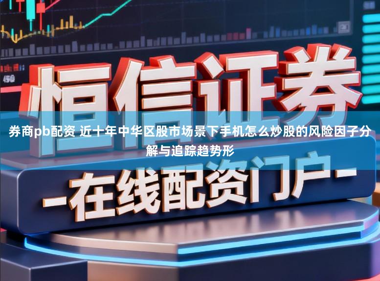 券商pb配资 近十年中华区股市场景下手机怎么炒股的风险因子分解与追踪趋势形