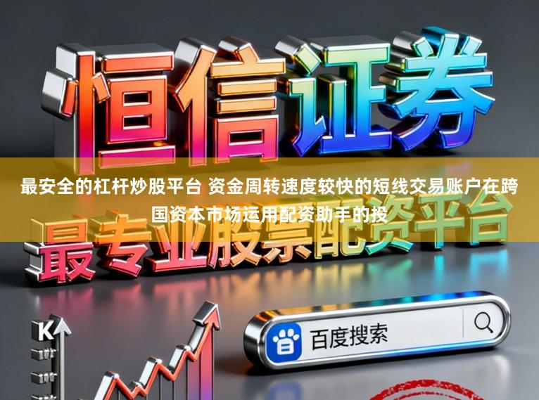 最安全的杠杆炒股平台 资金周转速度较快的短线交易账户在跨国资本市场运用配资助手的投