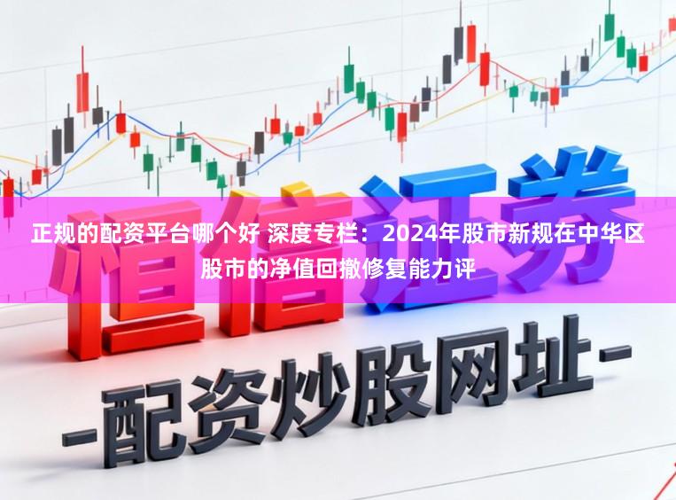 正规的配资平台哪个好 深度专栏：2024年股市新规在中华区股市的净值回撤修复能力评