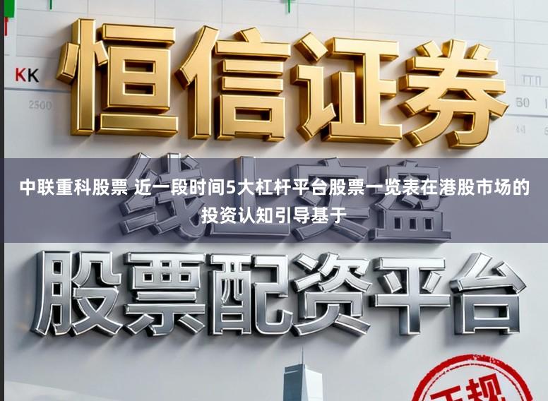 中联重科股票 近一段时间5大杠杆平台股票一览表在港股市场的投资认知引导基于