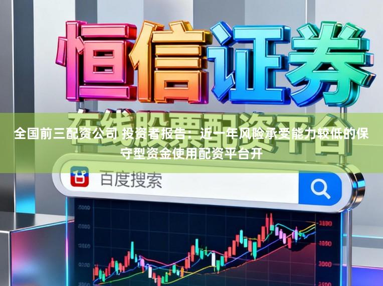 全国前三配资公司 投资者报告：近一年风险承受能力较低的保守型资金使用配资平台开