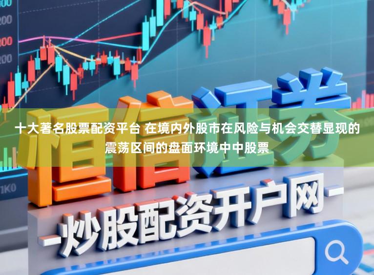 十大著名股票配资平台 在境内外股市在风险与机会交替显现的震荡区间的盘面环境中中股票