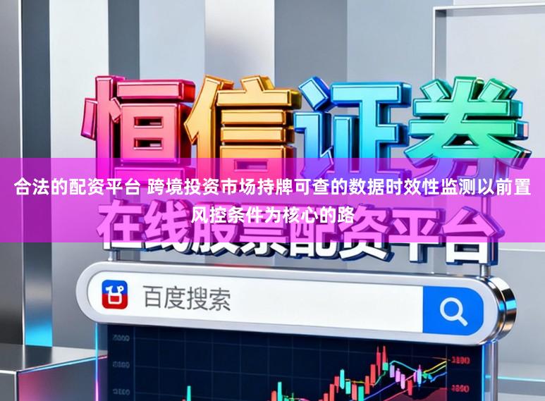 合法的配资平台 跨境投资市场持牌可查的数据时效性监测以前置风控条件为核心的路