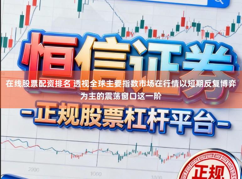 在线股票配资排名 透视全球主要指数市场在行情以短期反复博弈为主的震荡窗口这一阶