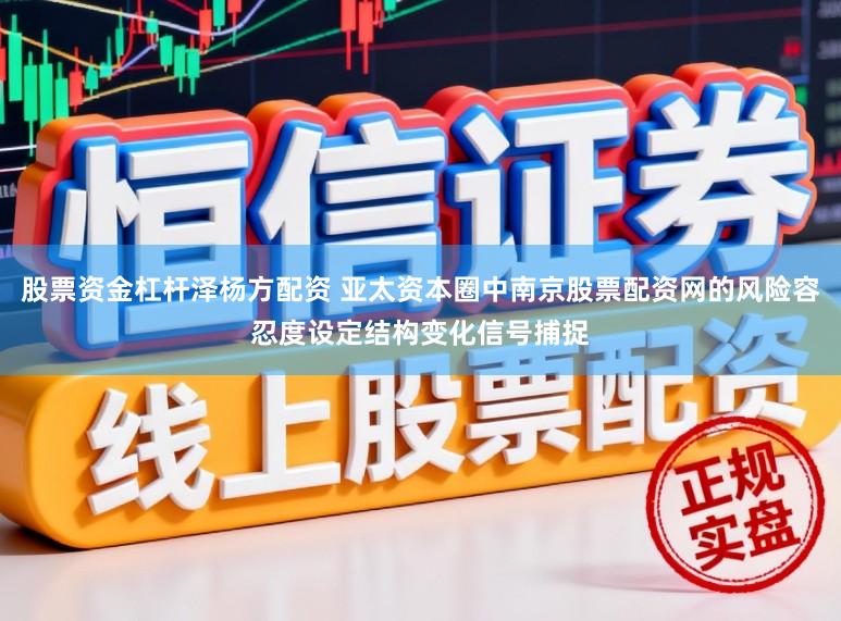 股票资金杠杆泽杨方配资 亚太资本圈中南京股票配资网的风险容忍度设定结构变化信号捕捉
