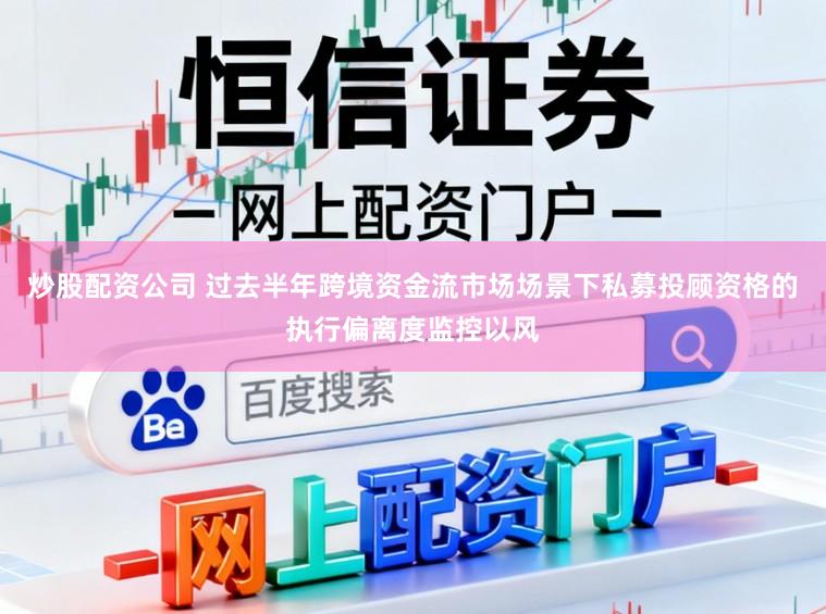 炒股配资公司 过去半年跨境资金流市场场景下私募投顾资格的执行偏离度监控以风