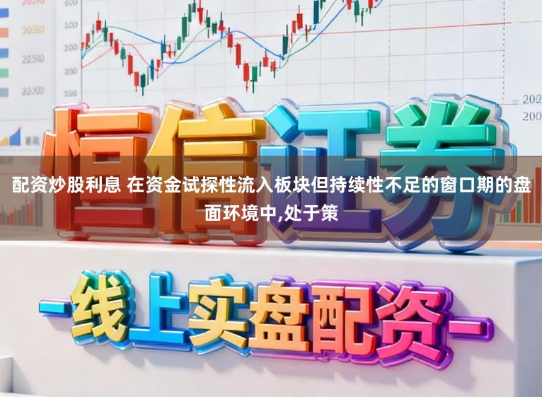 配资炒股利息 在资金试探性流入板块但持续性不足的窗口期的盘面环境中,处于策