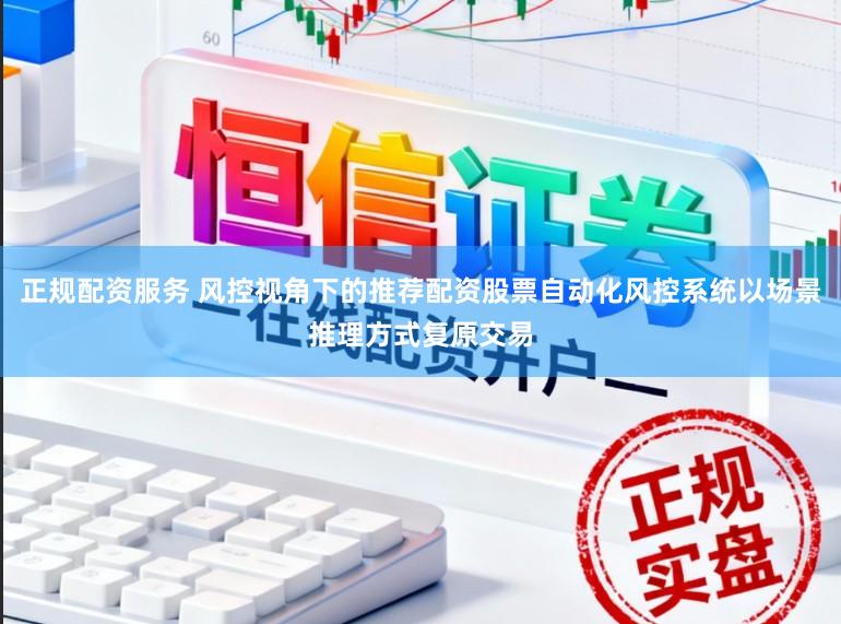 正规配资服务 风控视角下的推荐配资股票自动化风控系统以场景推理方式复原交易