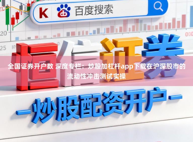 全国证券开户数 深度专栏：炒股加杠杆app下载在沪深股市的流动性冲击测试实操