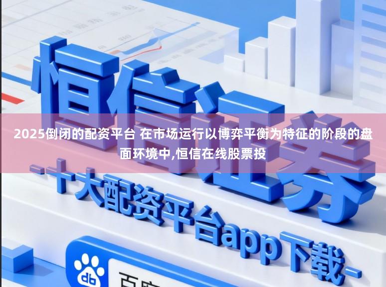 2025倒闭的配资平台 在市场运行以博弈平衡为特征的阶段的盘面环境中,恒信在线股票投