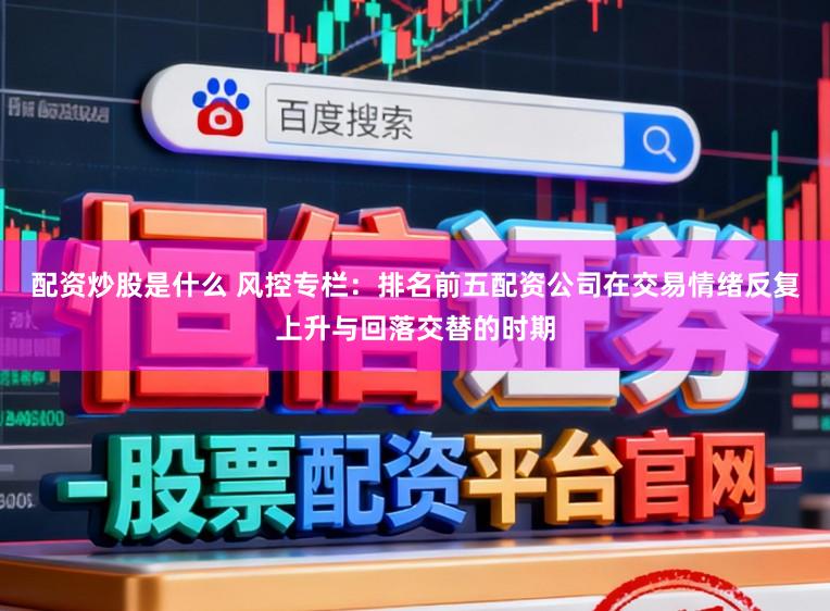 配资炒股是什么 风控专栏：排名前五配资公司在交易情绪反复上升与回落交替的时期