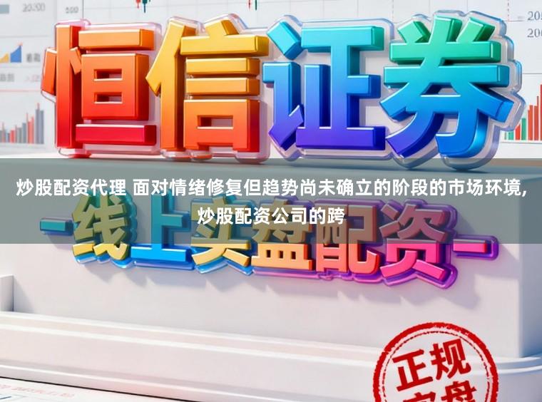 炒股配资代理 面对情绪修复但趋势尚未确立的阶段的市场环境,炒股配资公司的跨
