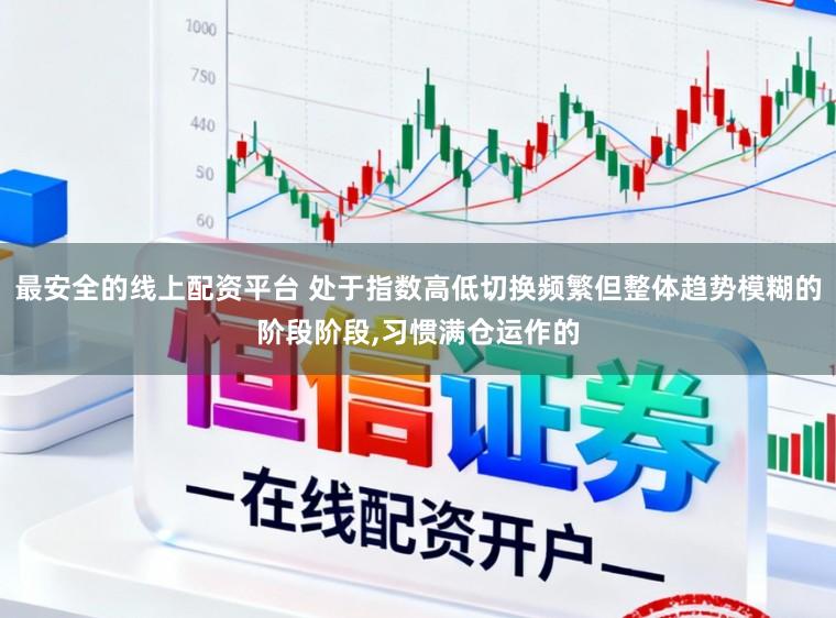 最安全的线上配资平台 处于指数高低切换频繁但整体趋势模糊的阶段阶段,习惯满仓运作的
