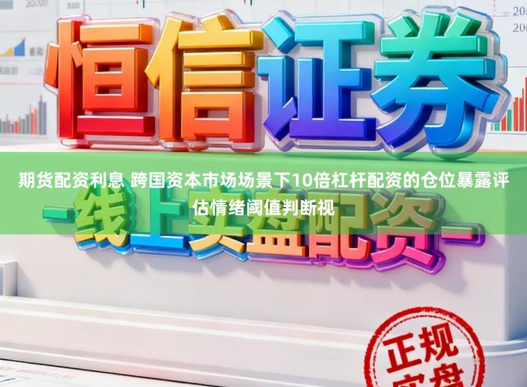 期货配资利息 跨国资本市场场景下10倍杠杆配资的仓位暴露评估情绪阈值判断视