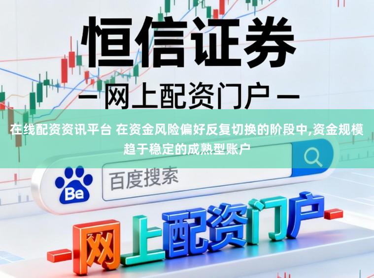在线配资资讯平台 在资金风险偏好反复切换的阶段中,资金规模趋于稳定的成熟型账户