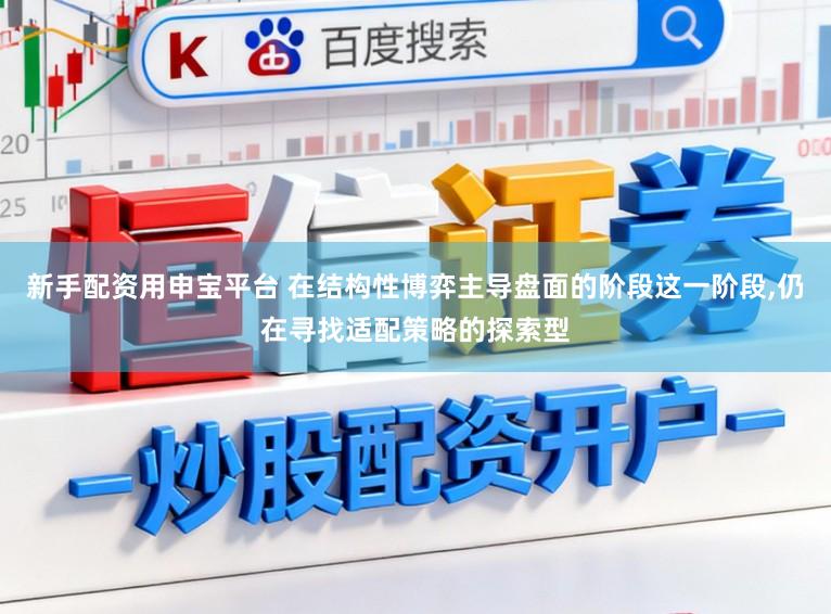 新手配资用申宝平台 在结构性博弈主导盘面的阶段这一阶段,仍在寻找适配策略的探索型