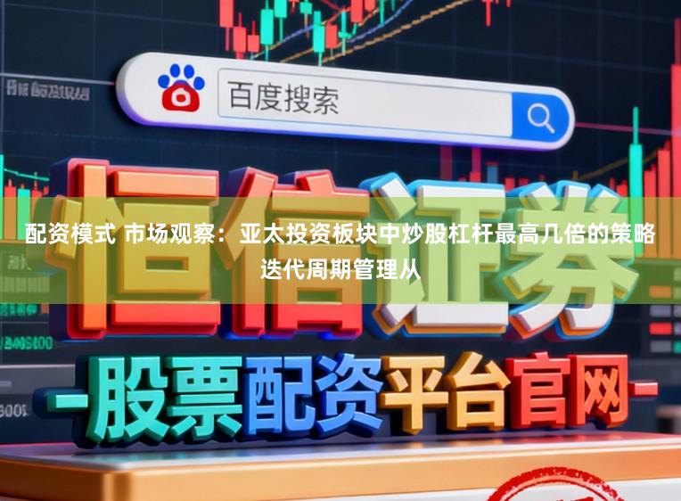配资模式 市场观察：亚太投资板块中炒股杠杆最高几倍的策略迭代周期管理从