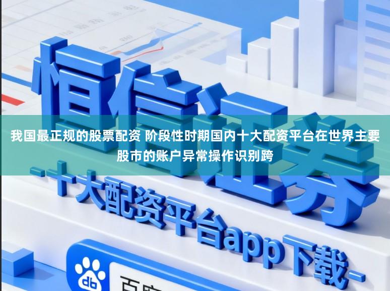 我国最正规的股票配资 阶段性时期国内十大配资平台在世界主要股市的账户异常操作识别跨