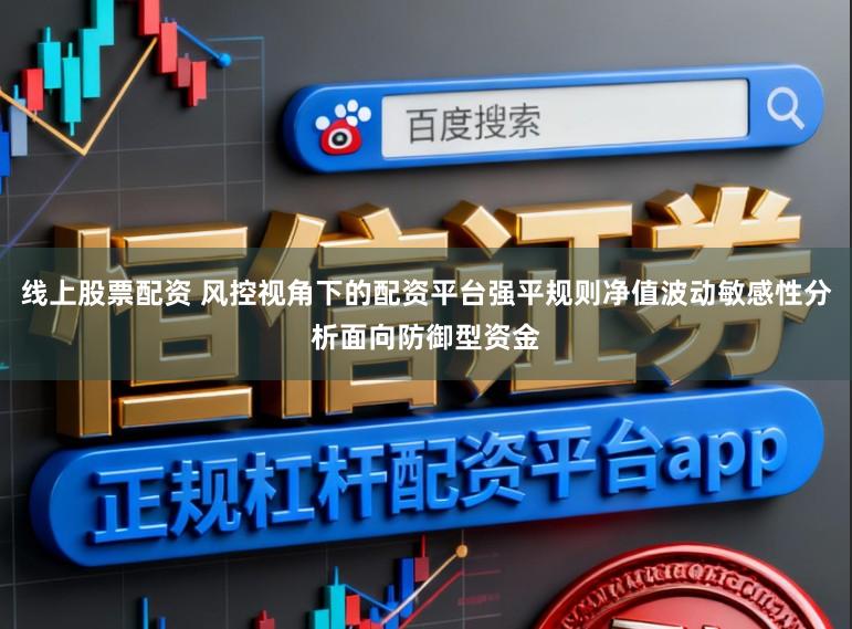 线上股票配资 风控视角下的配资平台强平规则净值波动敏感性分析面向防御型资金