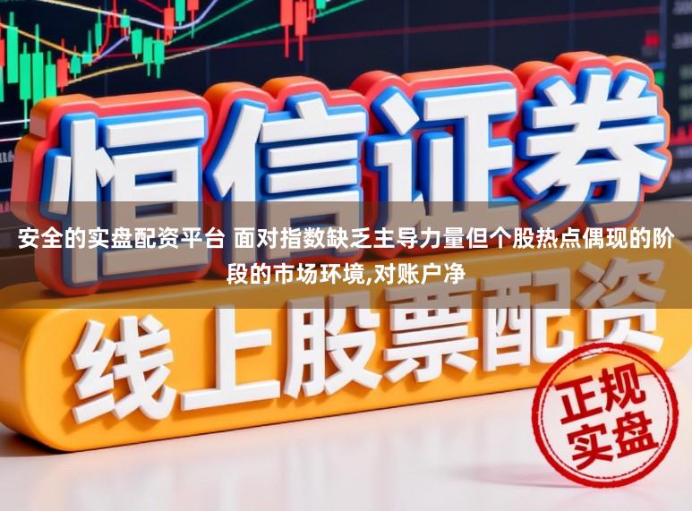 安全的实盘配资平台 面对指数缺乏主导力量但个股热点偶现的阶段的市场环境,对账户净