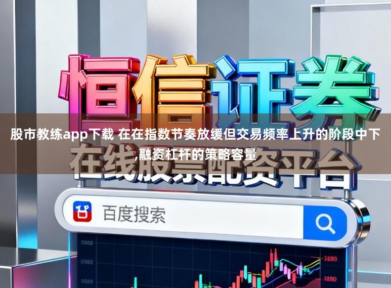 股市教练app下载 在在指数节奏放缓但交易频率上升的阶段中下,融资杠杆的策略容量