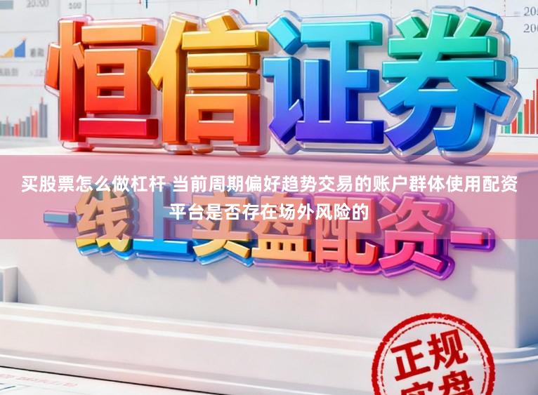 买股票怎么做杠杆 当前周期偏好趋势交易的账户群体使用配资平台是否存在场外风险的