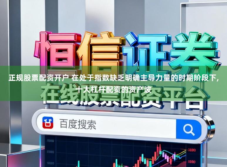 正规股票配资开户 在处于指数缺乏明确主导力量的时期阶段下,十大杠杆配资的资产波