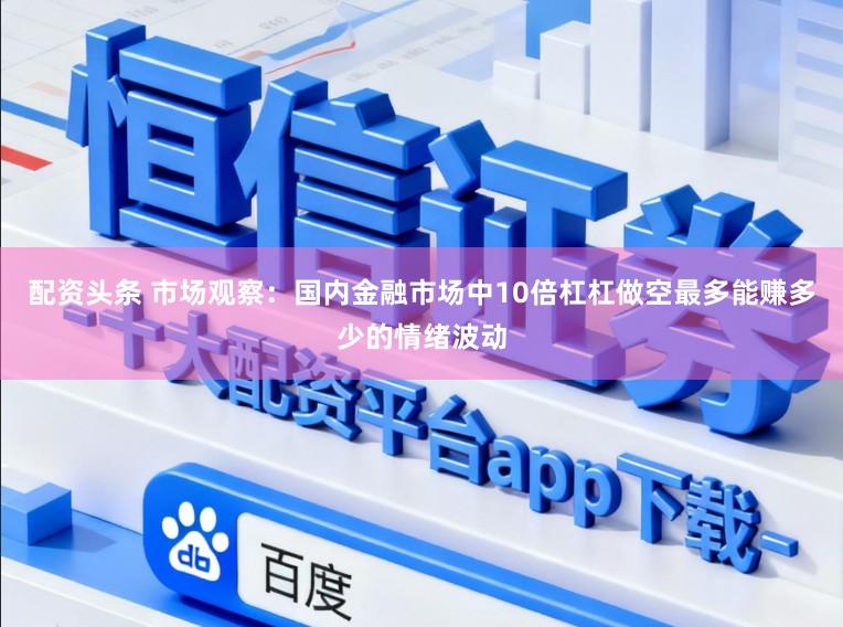 配资头条 市场观察：国内金融市场中10倍杠杠做空最多能赚多少的情绪波动