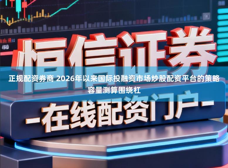 正规配资券商 2026年以来国际投融资市场炒股配资平台的策略容量测算围绕杠