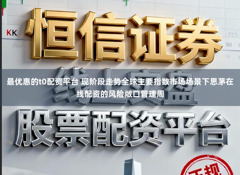 最优惠的t0配资平台 现阶段走势全球主要指数市场场景下思茅在线配资的风险敞口管理周