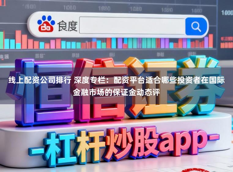线上配资公司排行 深度专栏：配资平台适合哪些投资者在国际金融市场的保证金动态评
