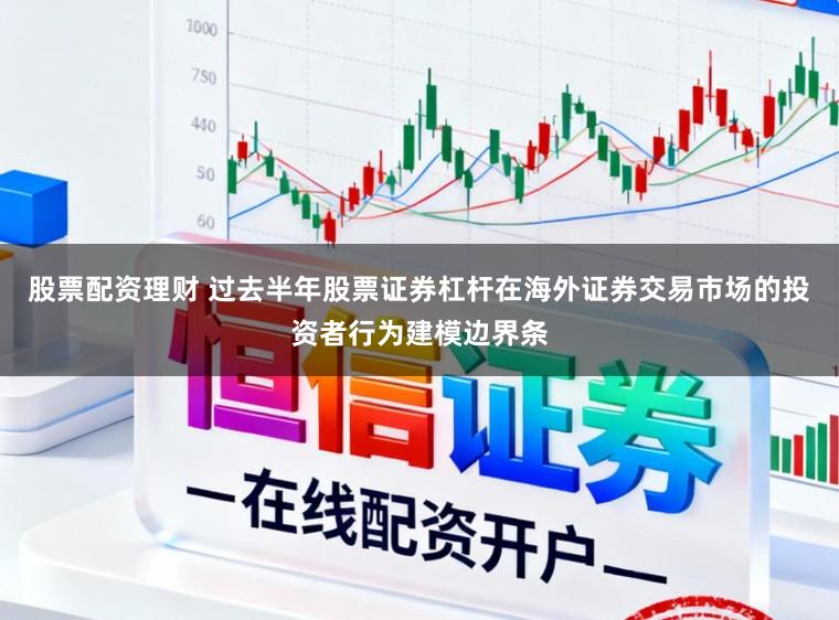 股票配资理财 过去半年股票证券杠杆在海外证券交易市场的投资者行为建模边界条