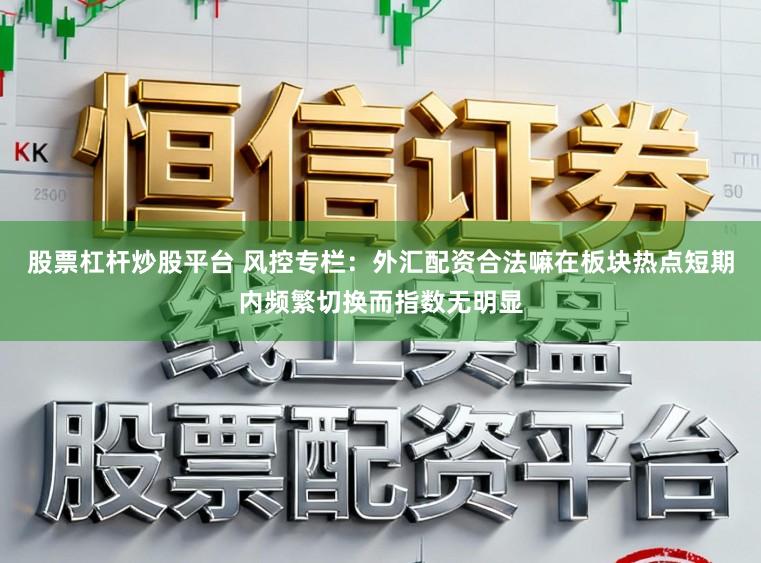股票杠杆炒股平台 风控专栏：外汇配资合法嘛在板块热点短期内频繁切换而指数无明显